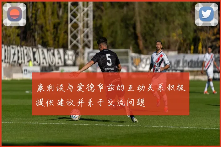 康利谈与爱德华兹的互动关系积极提供建议并乐于交流问题