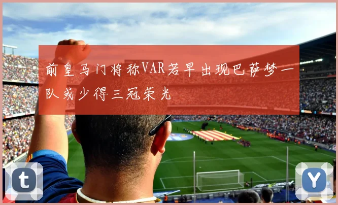 前皇马门将称VAR若早出现巴萨梦一队或少得三冠荣光