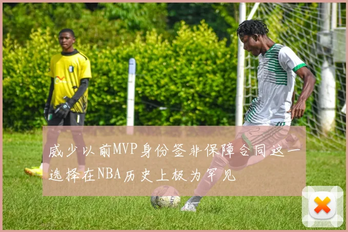 威少以前MVP身份签非保障合同这一选择在NBA历史上极为罕见