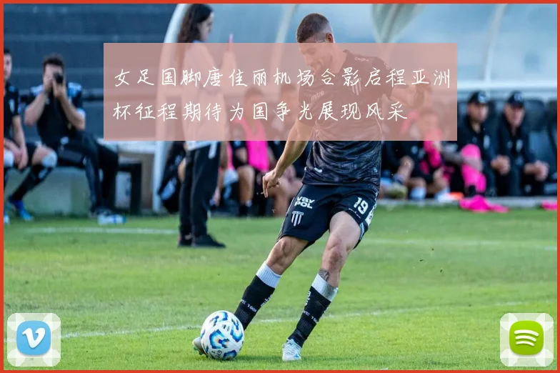 女足国脚唐佳丽机场合影启程亚洲杯征程期待为国争光展现风采