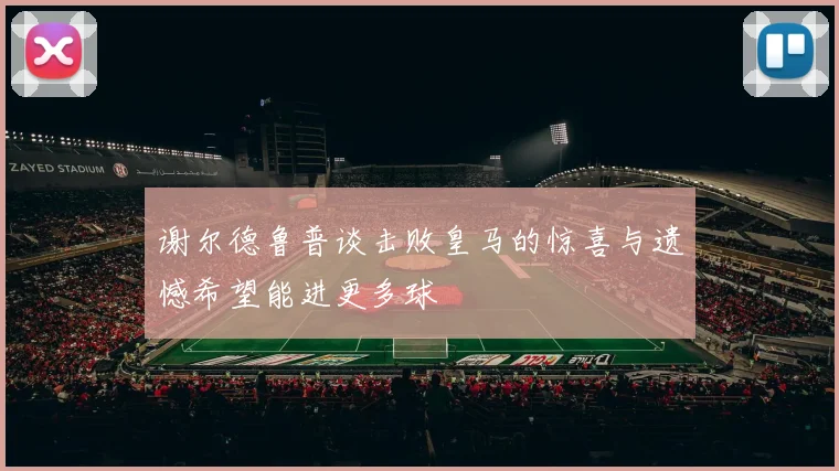 谢尔德鲁普谈击败皇马的惊喜与遗憾希望能进更多球