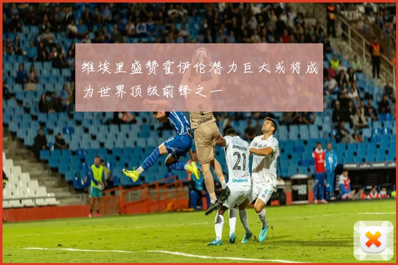 维埃里盛赞霍伊伦潜力巨大或将成为世界顶级前锋之一