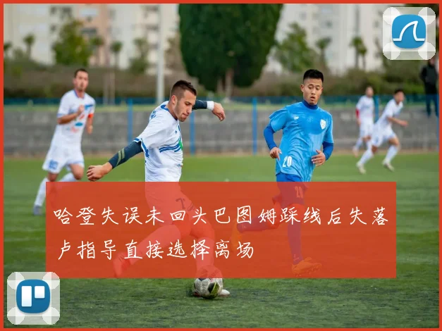 哈登失误未回头巴图姆踩线后失落卢指导直接选择离场