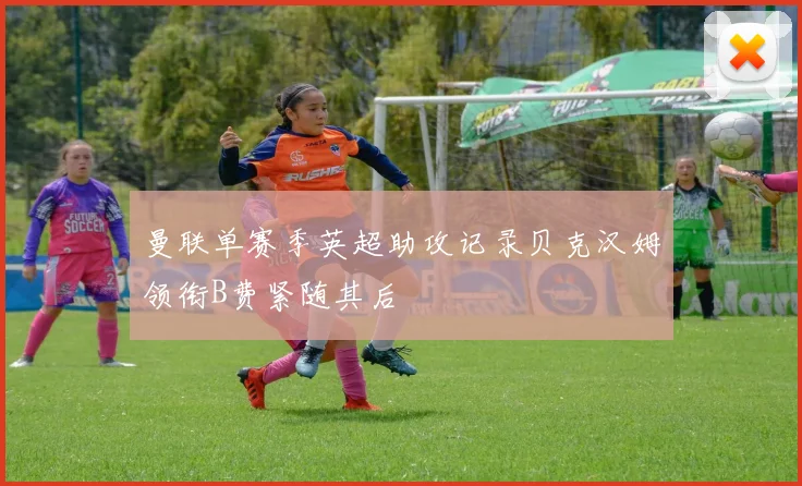 曼联单赛季英超助攻记录贝克汉姆领衔B费紧随其后